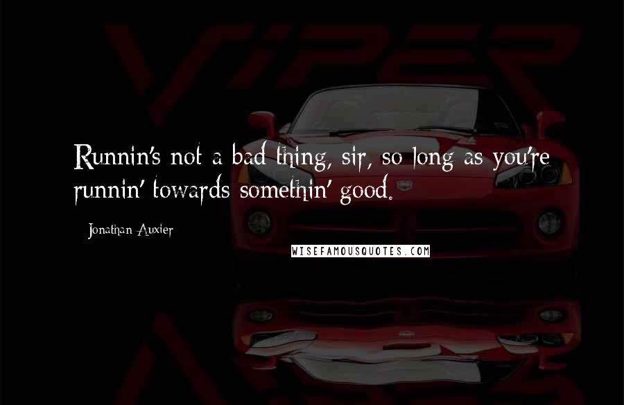 Jonathan Auxier Quotes: Runnin's not a bad thing, sir, so long as you're runnin' towards somethin' good.