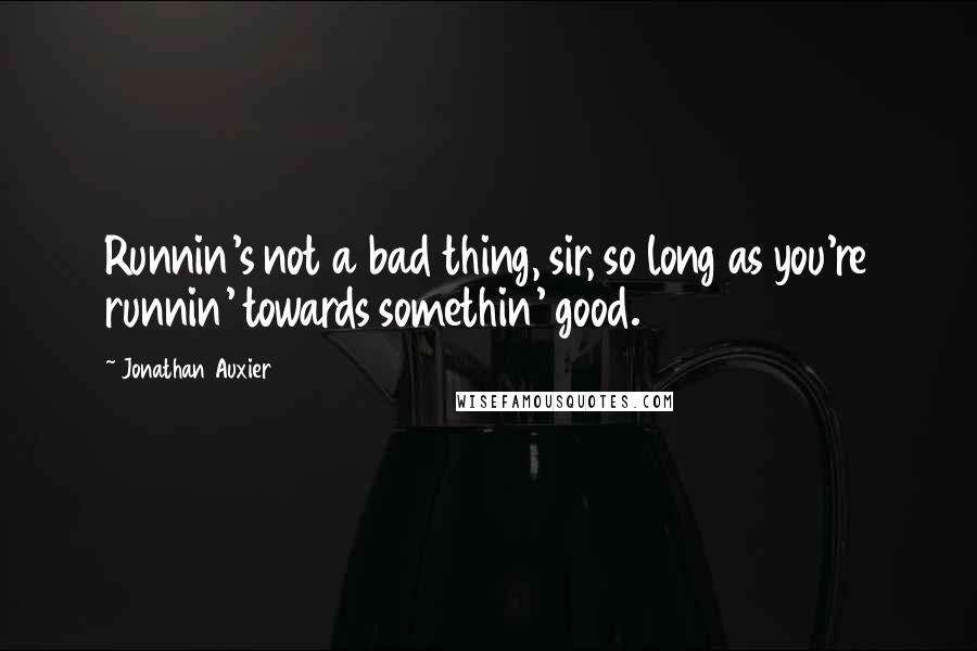 Jonathan Auxier Quotes: Runnin's not a bad thing, sir, so long as you're runnin' towards somethin' good.