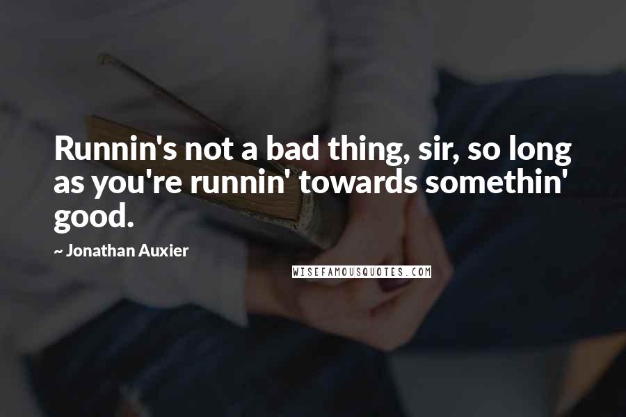 Jonathan Auxier Quotes: Runnin's not a bad thing, sir, so long as you're runnin' towards somethin' good.
