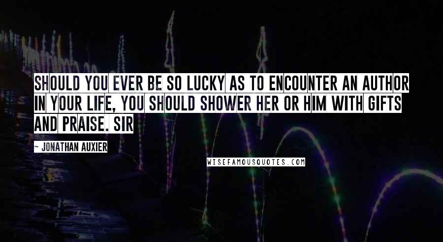 Jonathan Auxier Quotes: Should you ever be so lucky as to encounter an author in your life, you should shower her or him with gifts and praise. Sir