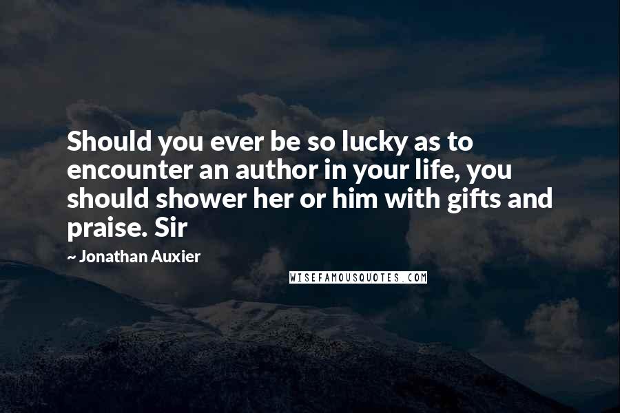 Jonathan Auxier Quotes: Should you ever be so lucky as to encounter an author in your life, you should shower her or him with gifts and praise. Sir