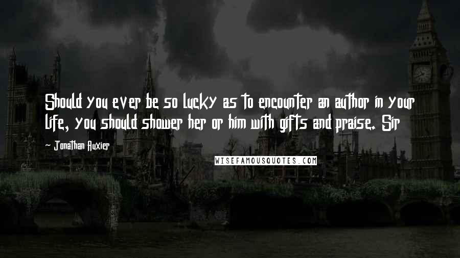 Jonathan Auxier Quotes: Should you ever be so lucky as to encounter an author in your life, you should shower her or him with gifts and praise. Sir