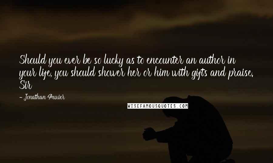 Jonathan Auxier Quotes: Should you ever be so lucky as to encounter an author in your life, you should shower her or him with gifts and praise. Sir