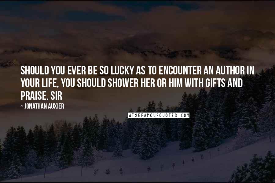 Jonathan Auxier Quotes: Should you ever be so lucky as to encounter an author in your life, you should shower her or him with gifts and praise. Sir