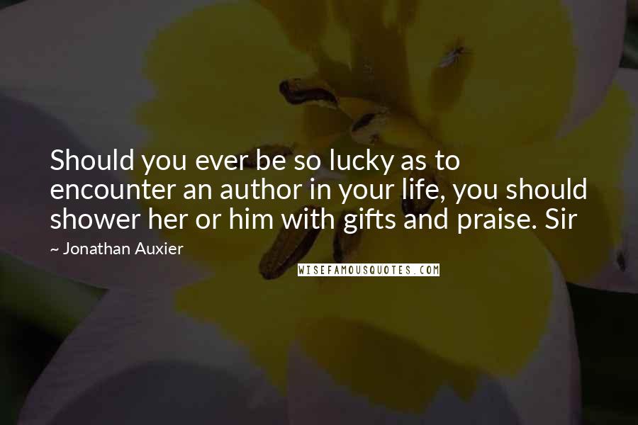 Jonathan Auxier Quotes: Should you ever be so lucky as to encounter an author in your life, you should shower her or him with gifts and praise. Sir