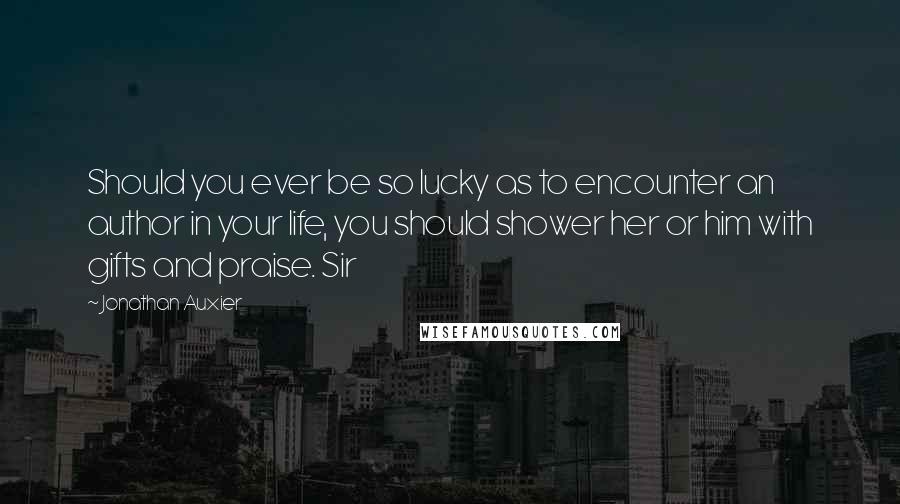 Jonathan Auxier Quotes: Should you ever be so lucky as to encounter an author in your life, you should shower her or him with gifts and praise. Sir
