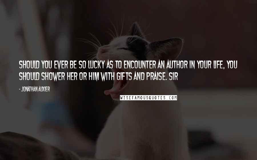 Jonathan Auxier Quotes: Should you ever be so lucky as to encounter an author in your life, you should shower her or him with gifts and praise. Sir