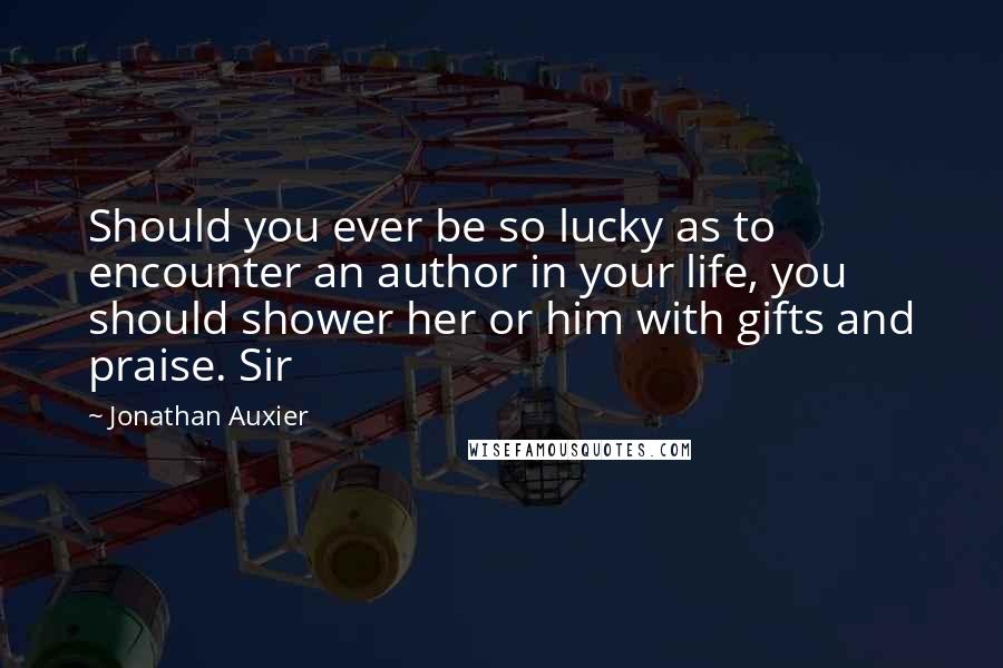 Jonathan Auxier Quotes: Should you ever be so lucky as to encounter an author in your life, you should shower her or him with gifts and praise. Sir