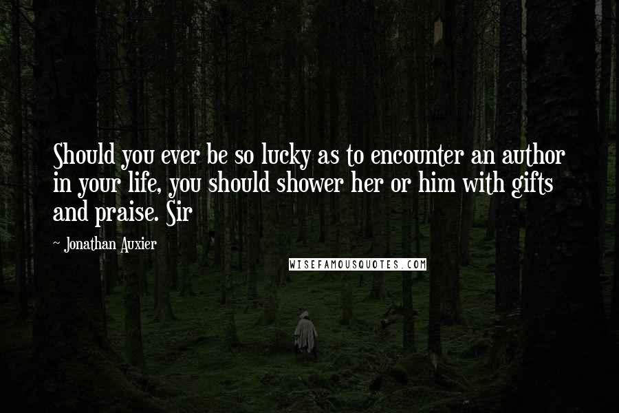 Jonathan Auxier Quotes: Should you ever be so lucky as to encounter an author in your life, you should shower her or him with gifts and praise. Sir