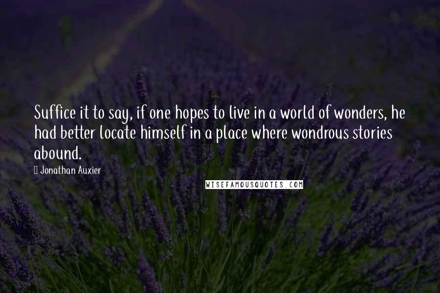 Jonathan Auxier Quotes: Suffice it to say, if one hopes to live in a world of wonders, he had better locate himself in a place where wondrous stories abound.