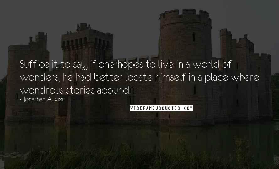 Jonathan Auxier Quotes: Suffice it to say, if one hopes to live in a world of wonders, he had better locate himself in a place where wondrous stories abound.