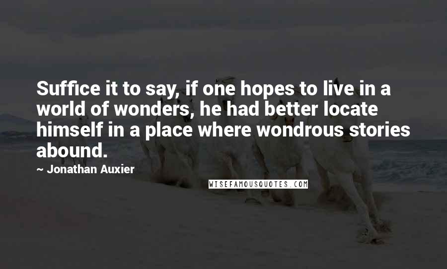Jonathan Auxier Quotes: Suffice it to say, if one hopes to live in a world of wonders, he had better locate himself in a place where wondrous stories abound.