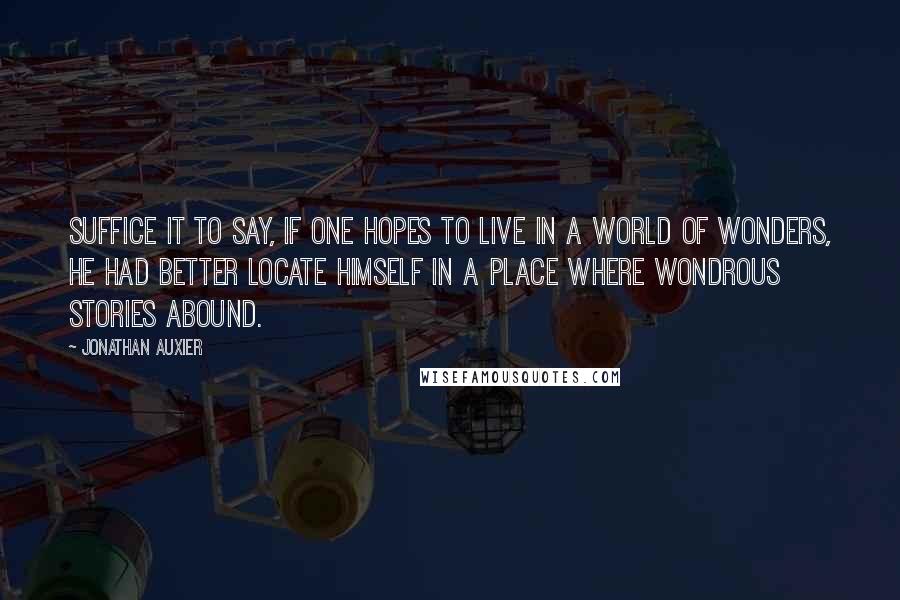 Jonathan Auxier Quotes: Suffice it to say, if one hopes to live in a world of wonders, he had better locate himself in a place where wondrous stories abound.