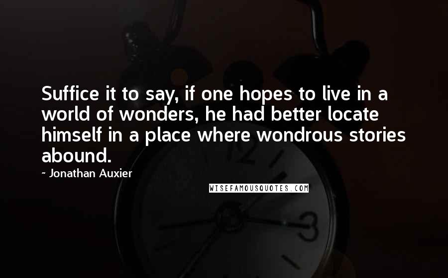 Jonathan Auxier Quotes: Suffice it to say, if one hopes to live in a world of wonders, he had better locate himself in a place where wondrous stories abound.