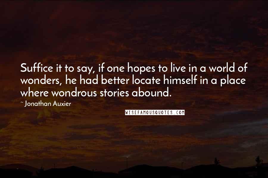 Jonathan Auxier Quotes: Suffice it to say, if one hopes to live in a world of wonders, he had better locate himself in a place where wondrous stories abound.