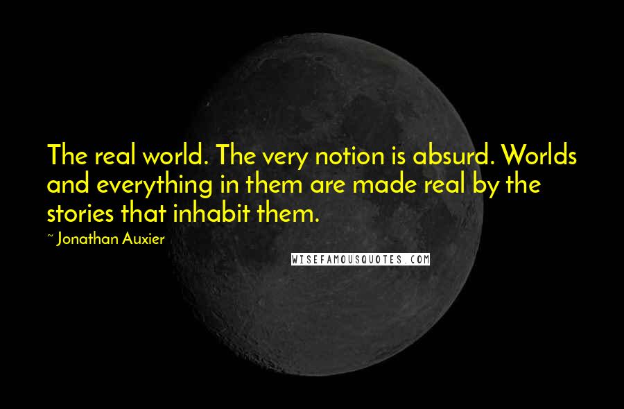 Jonathan Auxier Quotes: The real world. The very notion is absurd. Worlds and everything in them are made real by the stories that inhabit them.