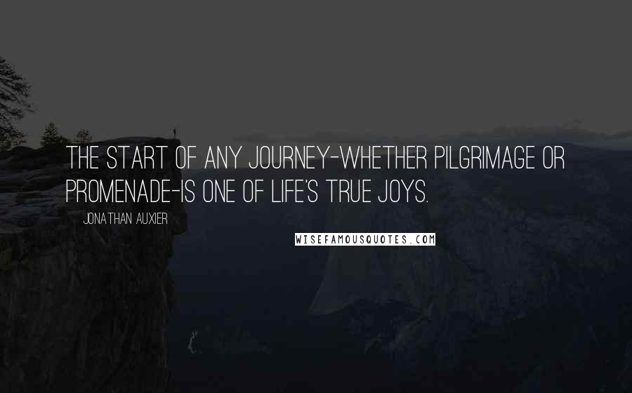 Jonathan Auxier Quotes: The start of any journey-whether pilgrimage or promenade-is one of life's true joys.