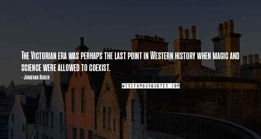 Jonathan Auxier Quotes: The Victorian era was perhaps the last point in Western history when magic and science were allowed to coexist.