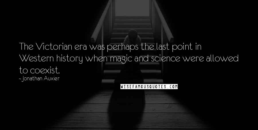 Jonathan Auxier Quotes: The Victorian era was perhaps the last point in Western history when magic and science were allowed to coexist.