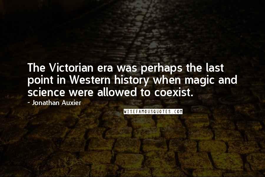 Jonathan Auxier Quotes: The Victorian era was perhaps the last point in Western history when magic and science were allowed to coexist.