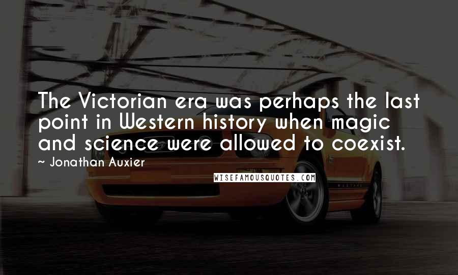 Jonathan Auxier Quotes: The Victorian era was perhaps the last point in Western history when magic and science were allowed to coexist.