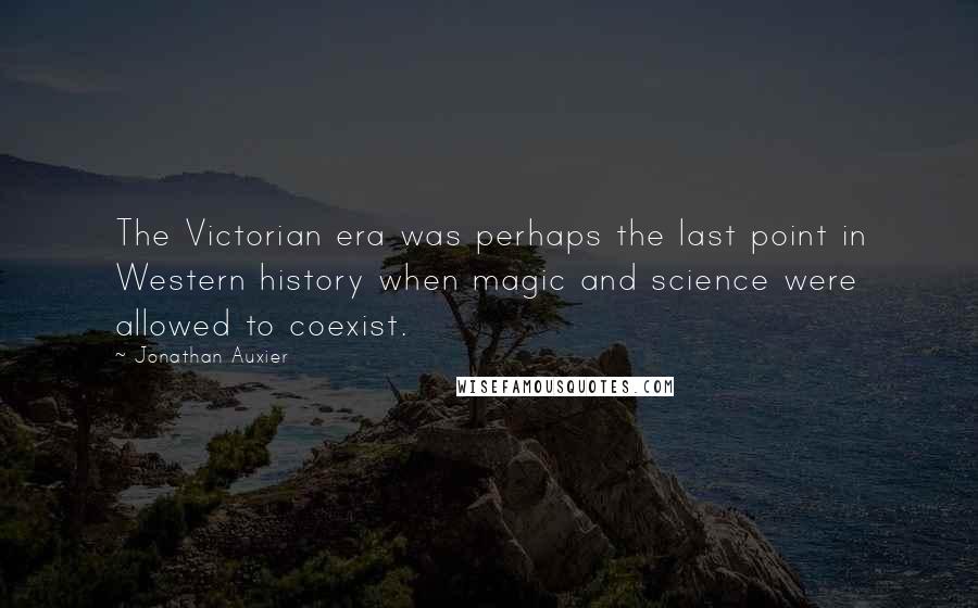 Jonathan Auxier Quotes: The Victorian era was perhaps the last point in Western history when magic and science were allowed to coexist.