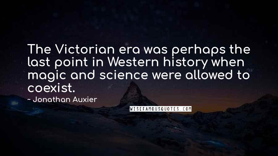 Jonathan Auxier Quotes: The Victorian era was perhaps the last point in Western history when magic and science were allowed to coexist.