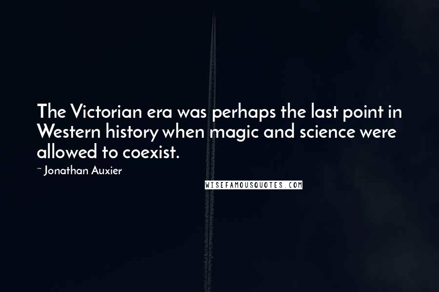 Jonathan Auxier Quotes: The Victorian era was perhaps the last point in Western history when magic and science were allowed to coexist.