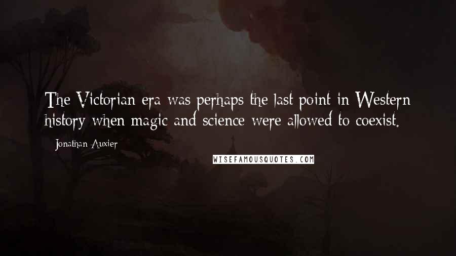 Jonathan Auxier Quotes: The Victorian era was perhaps the last point in Western history when magic and science were allowed to coexist.