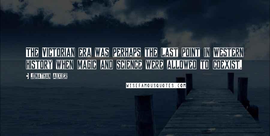 Jonathan Auxier Quotes: The Victorian era was perhaps the last point in Western history when magic and science were allowed to coexist.