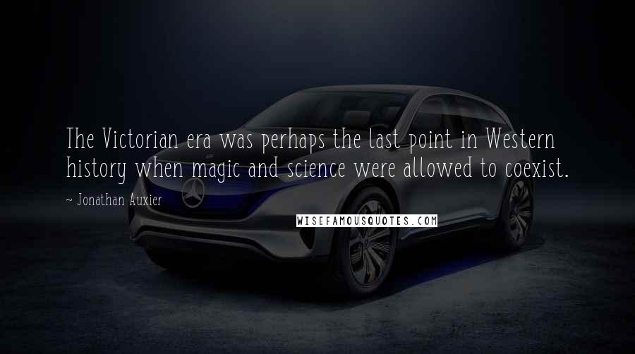 Jonathan Auxier Quotes: The Victorian era was perhaps the last point in Western history when magic and science were allowed to coexist.