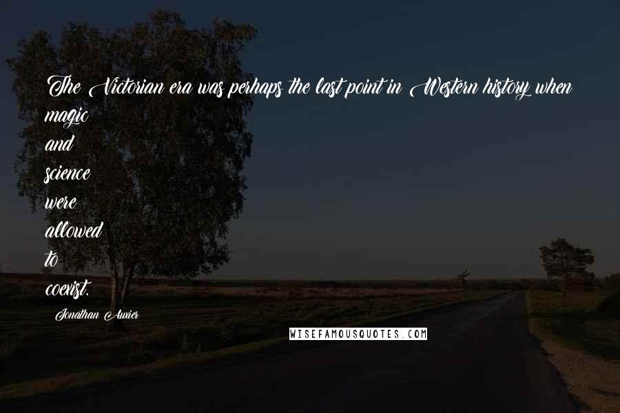 Jonathan Auxier Quotes: The Victorian era was perhaps the last point in Western history when magic and science were allowed to coexist.