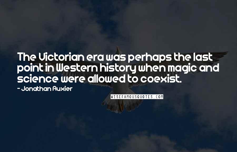 Jonathan Auxier Quotes: The Victorian era was perhaps the last point in Western history when magic and science were allowed to coexist.