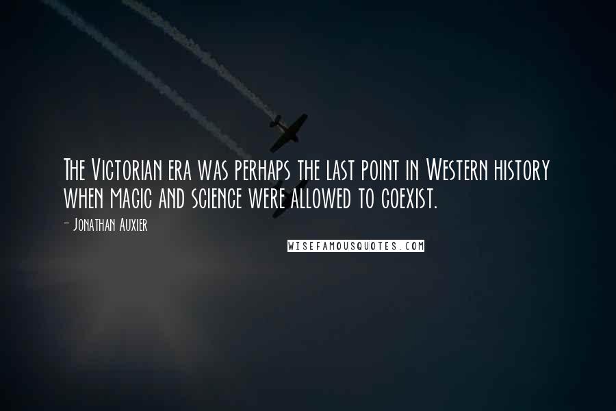 Jonathan Auxier Quotes: The Victorian era was perhaps the last point in Western history when magic and science were allowed to coexist.