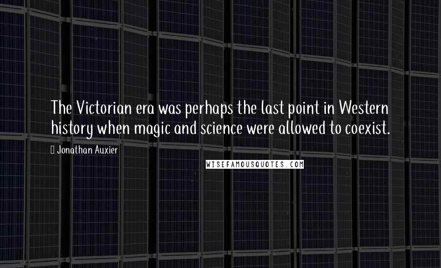 Jonathan Auxier Quotes: The Victorian era was perhaps the last point in Western history when magic and science were allowed to coexist.