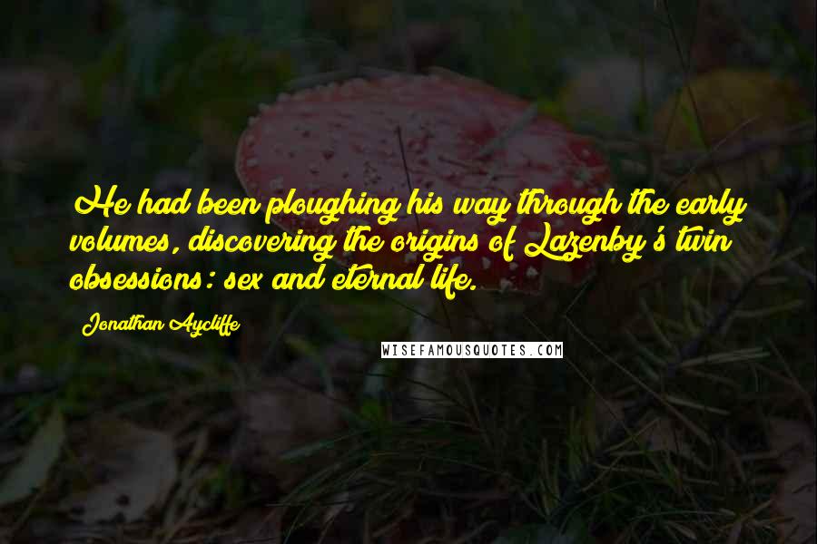 Jonathan Aycliffe Quotes: He had been ploughing his way through the early volumes, discovering the origins of Lazenby's twin obsessions: sex and eternal life.