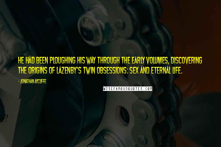 Jonathan Aycliffe Quotes: He had been ploughing his way through the early volumes, discovering the origins of Lazenby's twin obsessions: sex and eternal life.