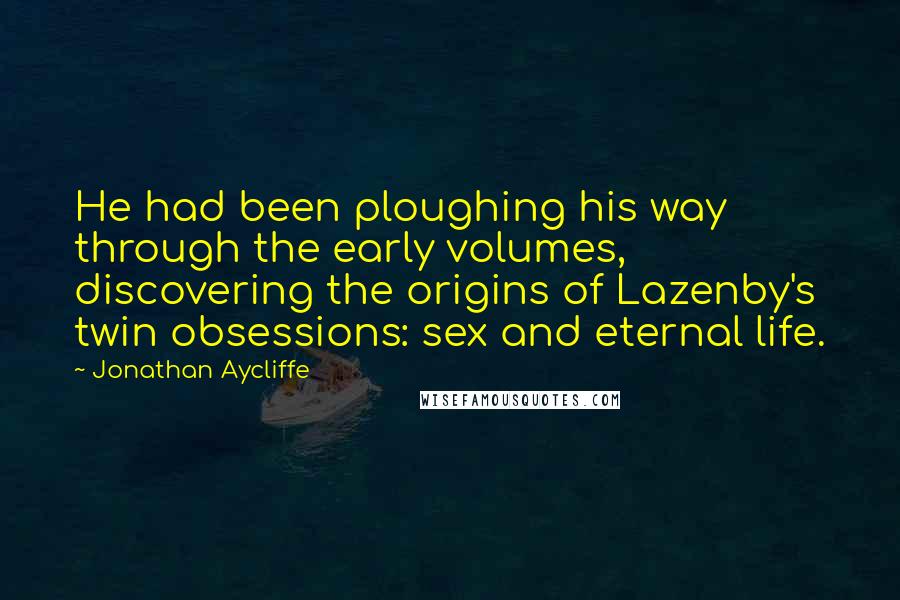 Jonathan Aycliffe Quotes: He had been ploughing his way through the early volumes, discovering the origins of Lazenby's twin obsessions: sex and eternal life.