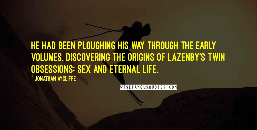 Jonathan Aycliffe Quotes: He had been ploughing his way through the early volumes, discovering the origins of Lazenby's twin obsessions: sex and eternal life.