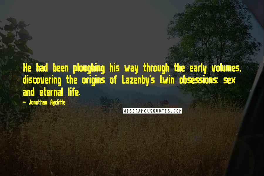 Jonathan Aycliffe Quotes: He had been ploughing his way through the early volumes, discovering the origins of Lazenby's twin obsessions: sex and eternal life.