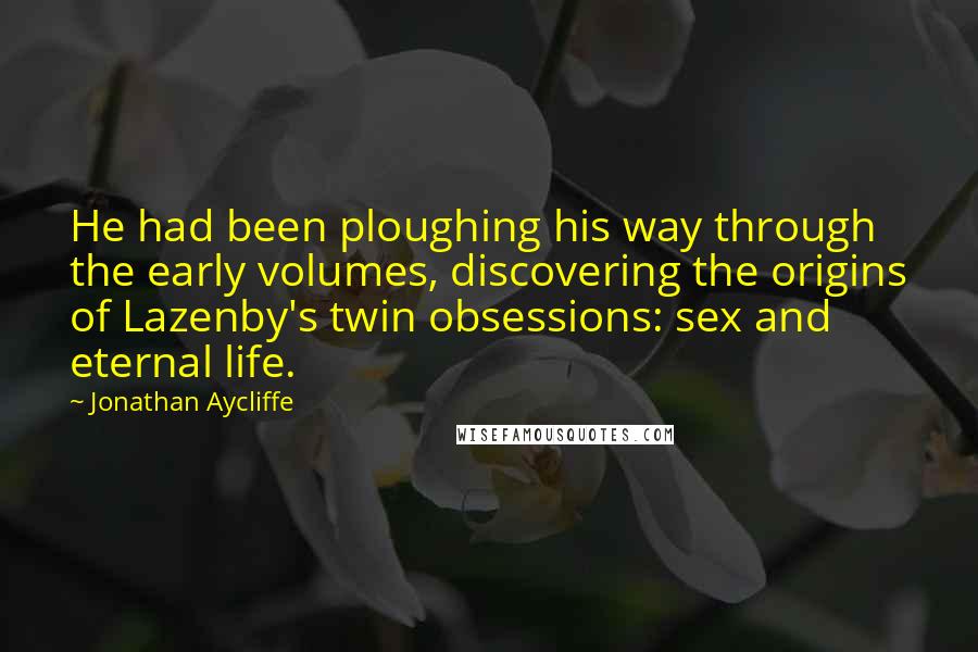 Jonathan Aycliffe Quotes: He had been ploughing his way through the early volumes, discovering the origins of Lazenby's twin obsessions: sex and eternal life.