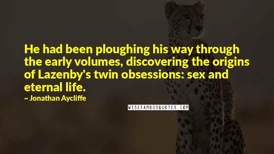 Jonathan Aycliffe Quotes: He had been ploughing his way through the early volumes, discovering the origins of Lazenby's twin obsessions: sex and eternal life.