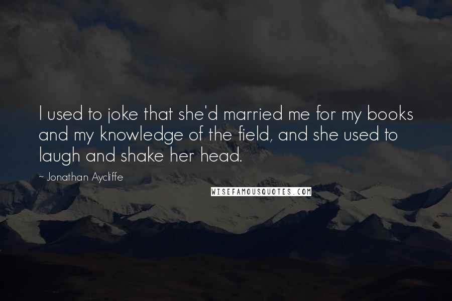 Jonathan Aycliffe Quotes: I used to joke that she'd married me for my books and my knowledge of the field, and she used to laugh and shake her head.