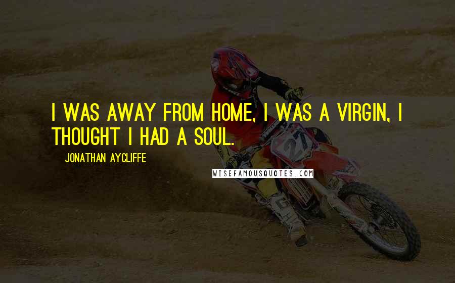 Jonathan Aycliffe Quotes: I was away from home, I was a virgin, I thought I had a soul.