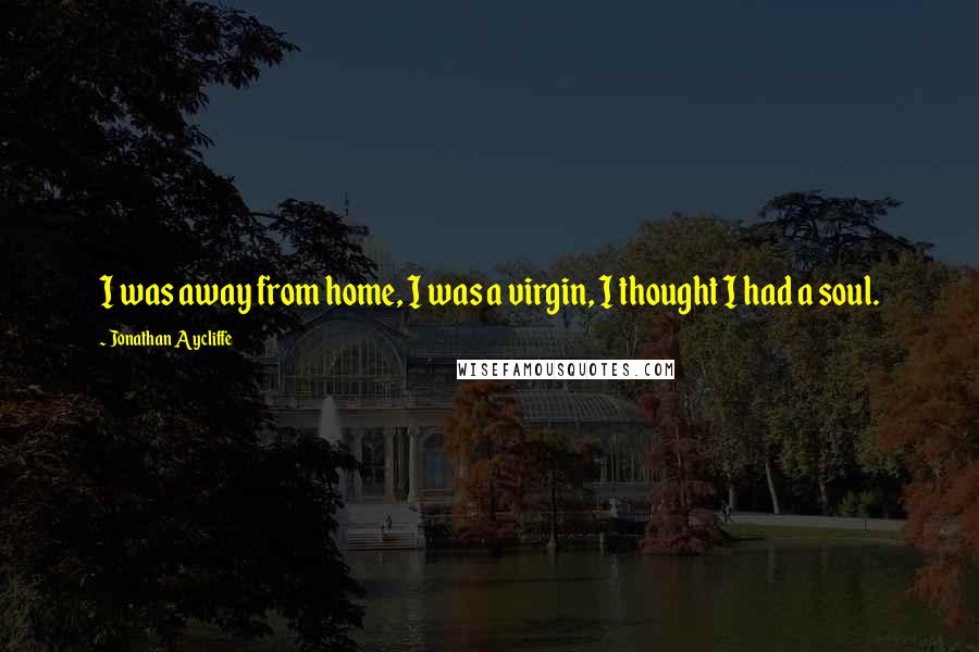 Jonathan Aycliffe Quotes: I was away from home, I was a virgin, I thought I had a soul.