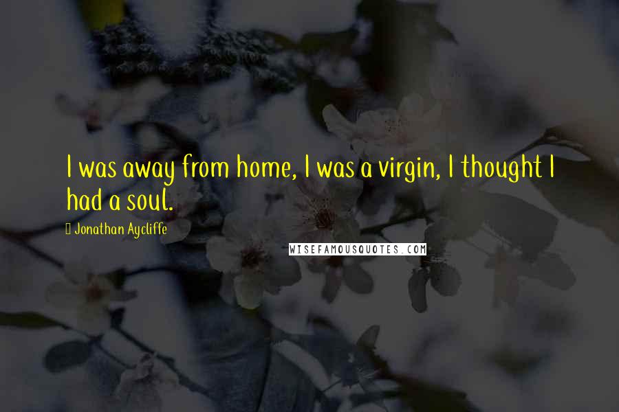 Jonathan Aycliffe Quotes: I was away from home, I was a virgin, I thought I had a soul.