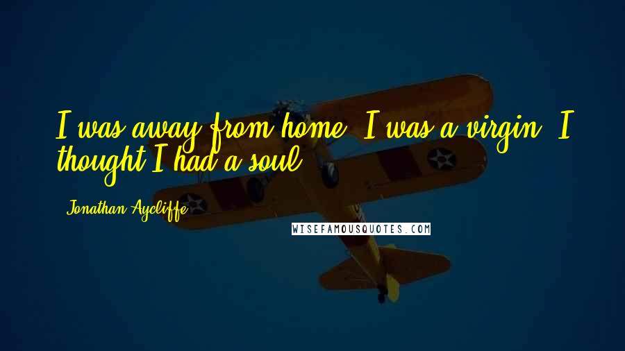 Jonathan Aycliffe Quotes: I was away from home, I was a virgin, I thought I had a soul.