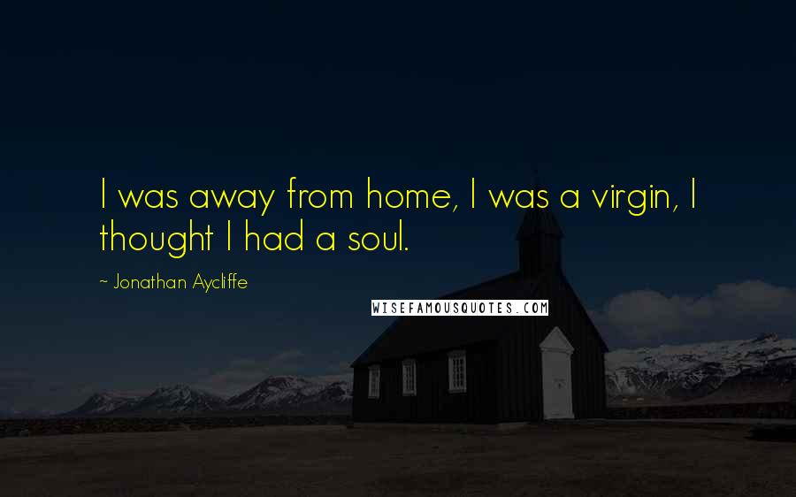 Jonathan Aycliffe Quotes: I was away from home, I was a virgin, I thought I had a soul.
