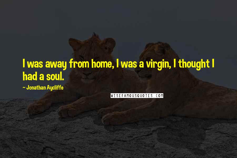 Jonathan Aycliffe Quotes: I was away from home, I was a virgin, I thought I had a soul.