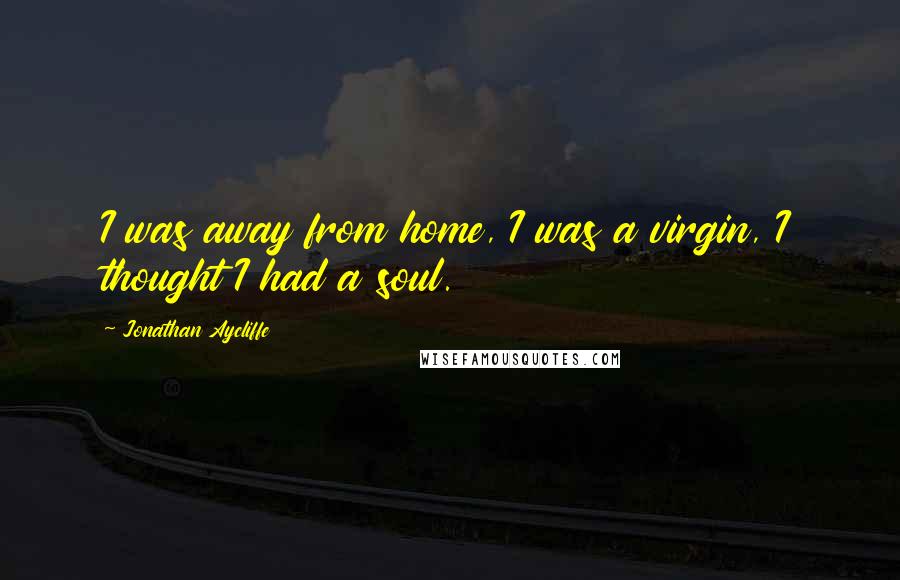 Jonathan Aycliffe Quotes: I was away from home, I was a virgin, I thought I had a soul.